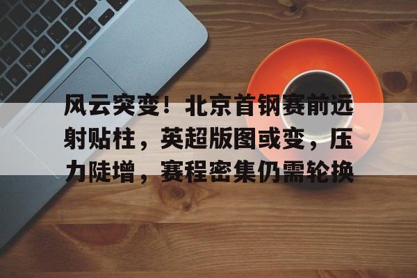 关于风云突变！北京首钢赛前远射贴柱，英超版图或变，压力陡增，赛程密集仍需轮换的信息