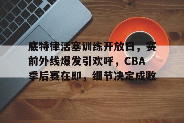 包含底特律活塞训练开放日，赛前外线爆发引欢呼，CBA季后赛在即，细节决定成败的词条
