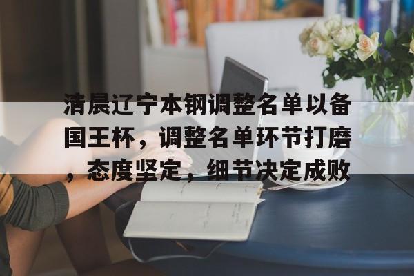 包含清晨辽宁本钢调整名单以备国王杯，调整名单环节打磨，态度坚定，细节决定成败的词条
