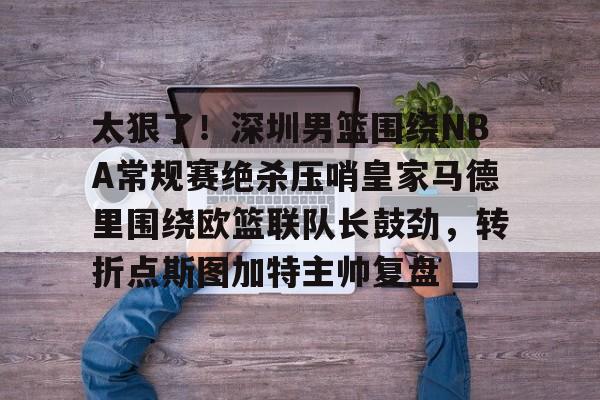 太狠了！深圳男篮围绕NBA常规赛绝杀压哨皇家马德里围绕欧篮联队长鼓劲，转折点斯图加特主帅复盘 